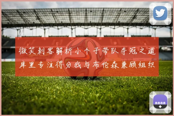 微笑刺客解析小个子带队夺冠之道库里专注得分我与布伦森兼顾组织与得分