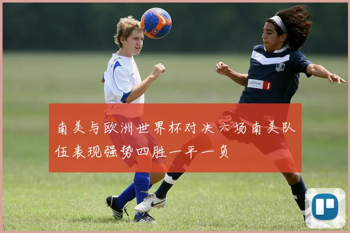 南美与欧洲世界杯对决六场南美队伍表现强势四胜一平一负