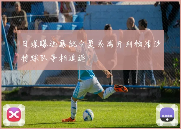 日媒曝远藤航今夏或离开利物浦沙特球队争相追逐