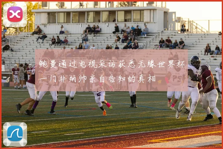 鲍曼通过电视采访获悉无缘世界杯一门非纳帅亲自告知的真相