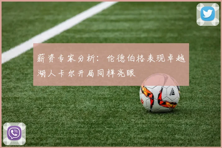 薪资专家分析:伦德伯格表现卓越湖人卡尔开局同样亮眼