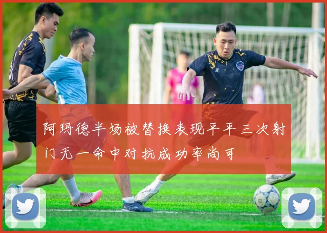阿玛德半场被替换表现平平三次射门无一命中对抗成功率尚可