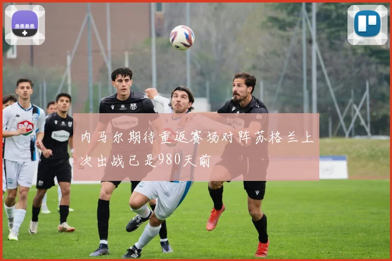 内马尔期待重返赛场对阵苏格兰上次出战已是980天前