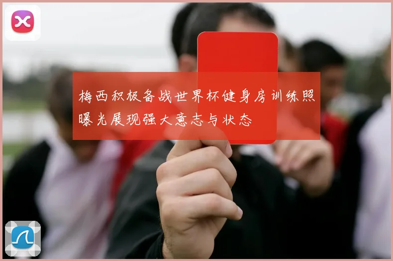 梅西积极备战世界杯健身房训练照曝光展现强大意志与状态