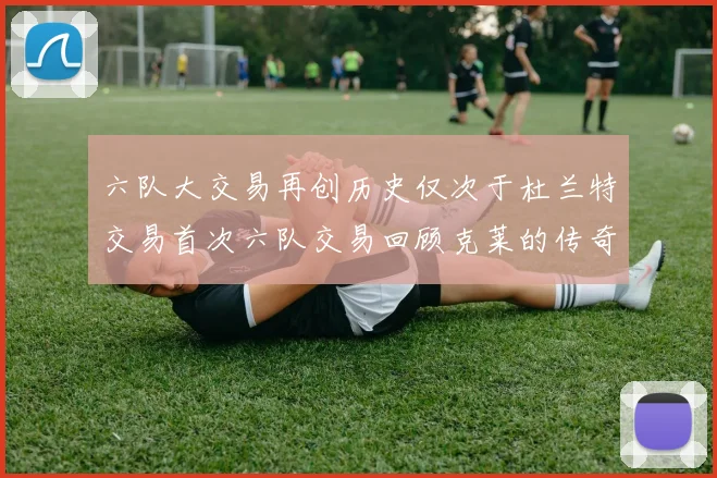 六队大交易再创历史仅次于杜兰特交易首次六队交易回顾克莱的传奇时刻