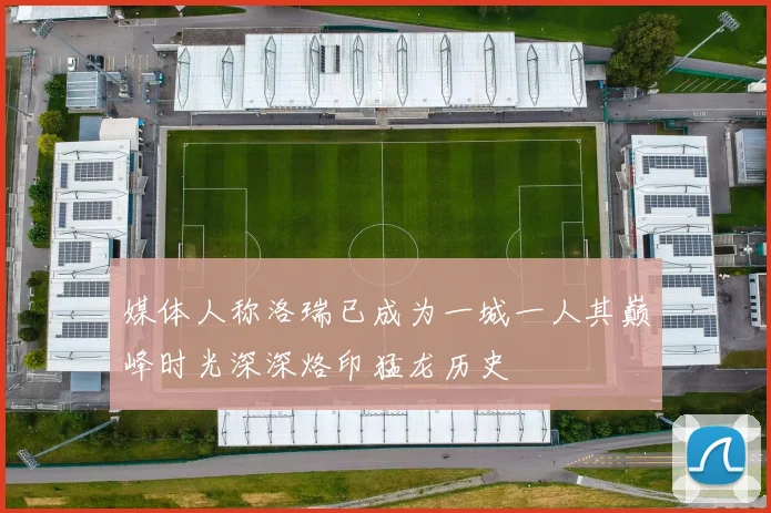 媒体人称洛瑞已成为一城一人其巅峰时光深深烙印猛龙历史