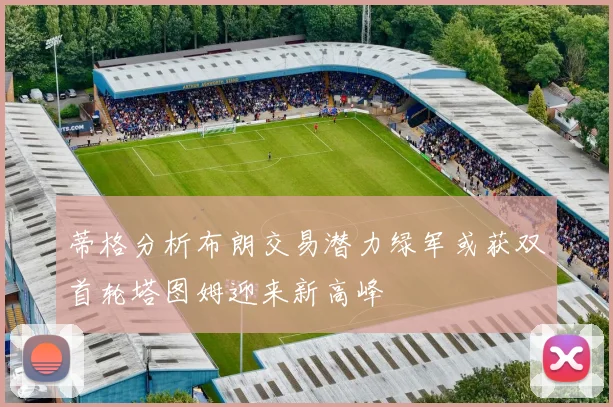 蒂格分析布朗交易潜力绿军或获双首轮塔图姆迎来新高峰