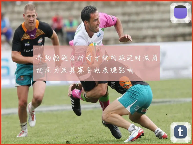 乔约翰逊分析奇才续约延迟对浓眉的压力及其赛季初表现影响