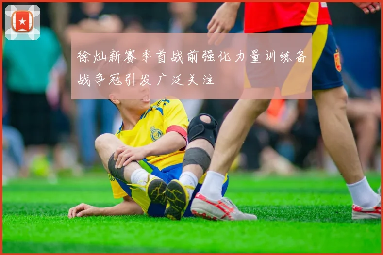 徐灿新赛季首战前强化力量训练备战争冠引发广泛关注